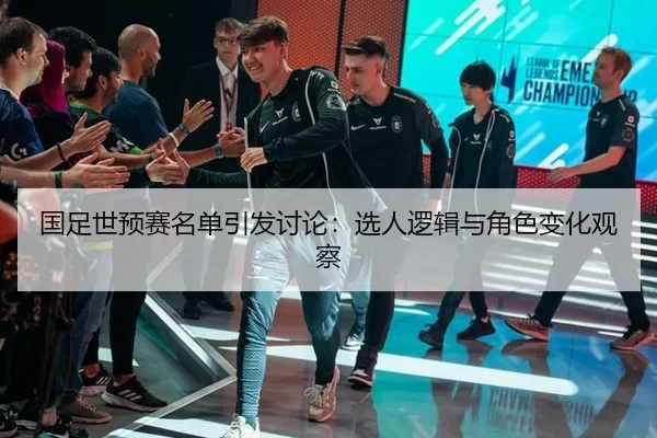 国足世预赛名单引发讨论:选人逻辑与角色变化观察