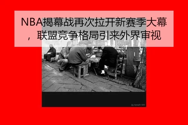 NBA揭幕战再次拉开新赛季大幕，联盟竞争格局引来外界审视