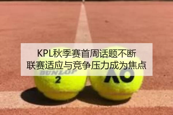 KPL秋季赛首周话题不断 联赛适应与竞争压力成为焦点