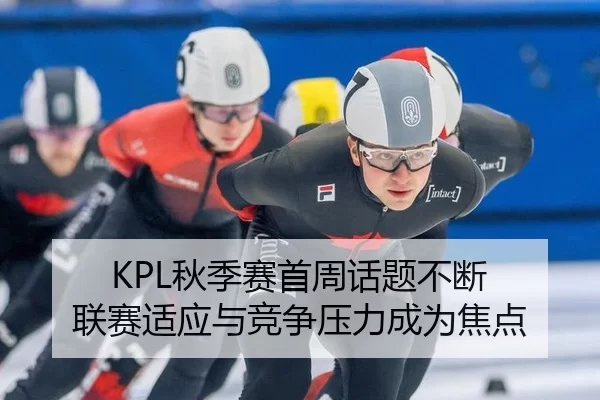 KPL秋季赛首周话题不断 联赛适应与竞争压力成为焦点